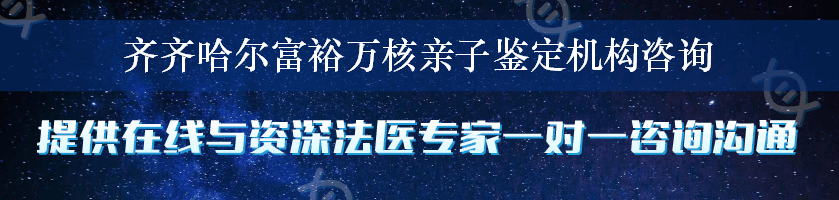 齐齐哈尔富裕万核亲子鉴定机构咨询